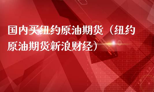 国内买纽约原油期货（纽约原油期货新浪财经）_https://www.kuaijiepai.net_期货资讯_第1张