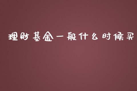 理财基金一般什么时候买_https://www.kuaijiepai.net_期货理财_第1张