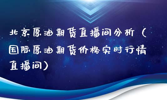 北京原油期货直播间分析（国际原油期货价格实时行情直播间）_https://www.kuaijiepai.net_期货在线_第1张