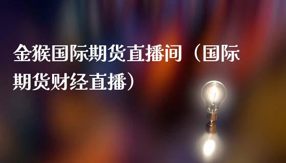 金猴国际期货直播间（国际期货财经直播）_https://www.kuaijiepai.net_期货在线_第1张