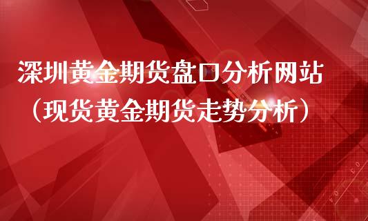 深圳黄金期货盘口分析网站（现货黄金期货走势分析）_https://www.kuaijiepai.net_期货资讯_第1张