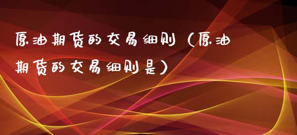原油期货的交易细则（原油期货的交易细则是）_https://www.kuaijiepai.net_国际期货_第1张