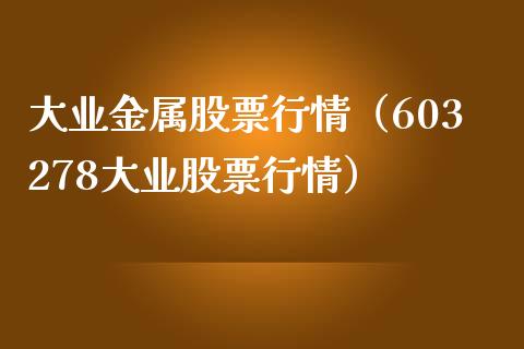 大业金属股票行情（603278大业股票行情）_https://www.kuaijiepai.net_国际股建_第1张