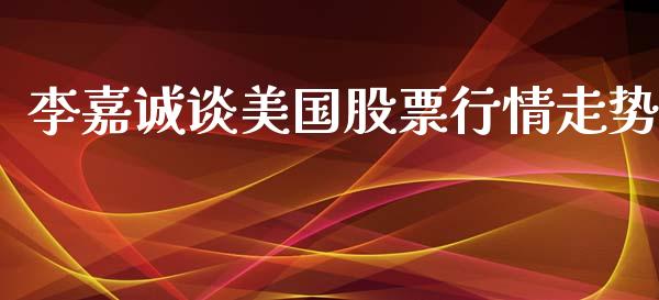 李嘉诚谈美国股票行情走势_https://www.kuaijiepai.net_股票理论_第1张