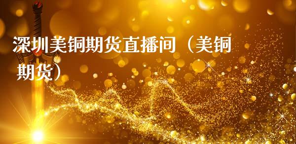 深圳美铜期货直播间（美铜 期货）_https://www.kuaijiepai.net_期货在线_第1张