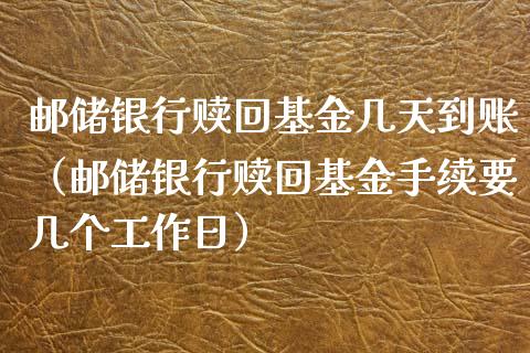 邮储银行赎回基金几天到账（邮储银行赎回基金手续要几个工作日）_https://www.kuaijiepai.net_投资理财_第1张