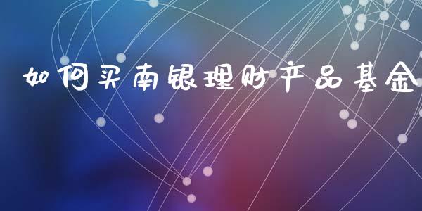 如何买南银理财产品基金_https://www.kuaijiepai.net_投资理财_第1张