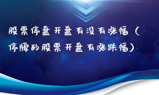 股票停盘开盘有没有涨幅（停牌的股票开盘有涨跌幅）_https://www.kuaijiepai.net_国际股建_第1张