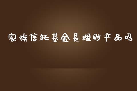 家族信托基金是理财产品吗_https://www.kuaijiepai.net_期货理财_第1张