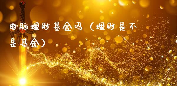 电脑理财基金吗（理财是不是基金）_https://www.kuaijiepai.net_期货理财_第1张