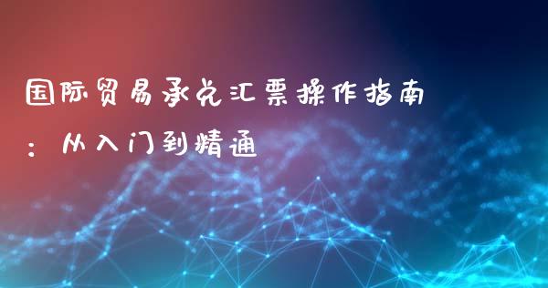 国际贸易承兑汇票操作指南：从入门到精通_https://www.kuaijiepai.net_期货资讯_第1张