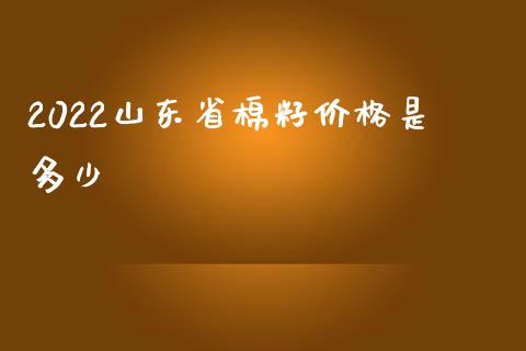 2022山东省棉籽价格是多少_https://www.kuaijiepai.net_期货资讯_第1张