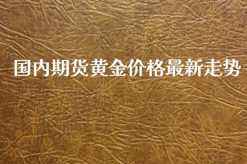 国内期货黄金价格最新走势_https://www.kuaijiepai.net_国际期货_第1张