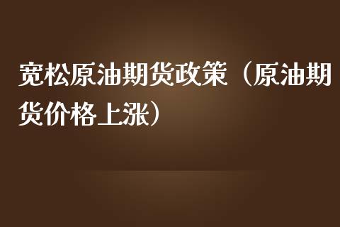 宽松原油期货政策（原油期货价格上涨）_https://www.kuaijiepai.net_国际期货_第1张