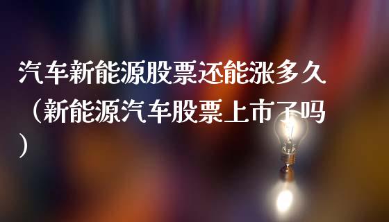 汽车新能源股票还能涨多久（新能源汽车股票上市了吗）_https://www.kuaijiepai.net_股票理论_第1张