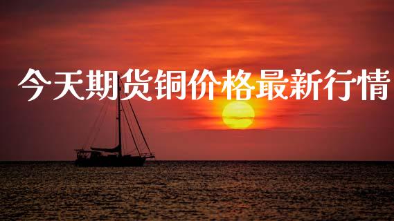 今天期货铜价格最新行情_https://www.kuaijiepai.net_期货在线_第1张