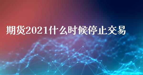 期货2021什么时候停止交易_https://www.kuaijiepai.net_国际股建_第1张