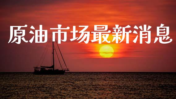 原油市场最新消息_https://www.kuaijiepai.net_国际期货_第1张
