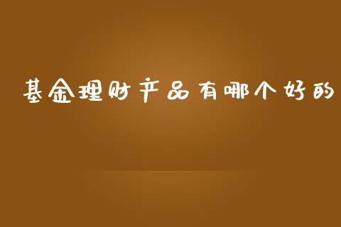 基金理财产品有哪个好的_https://www.kuaijiepai.net_投资理财_第1张