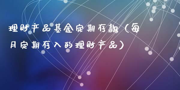理财产品基金定期存款（每月定期存入的理财产品）_https://www.kuaijiepai.net_投资理财_第1张
