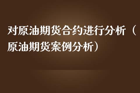 对原油期货合约进行分析（原油期货案例分析）_https://www.kuaijiepai.net_国际期货_第1张