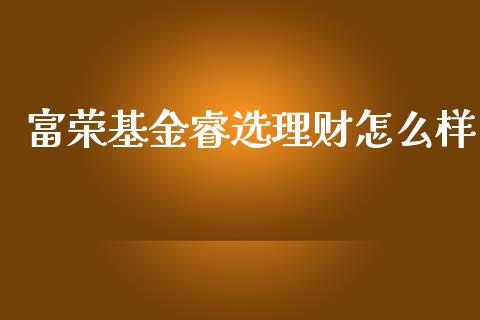富荣基金睿选理财怎么样_https://www.kuaijiepai.net_期货理财_第1张