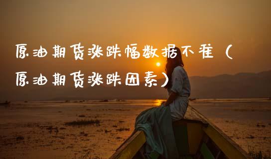 原油期货涨跌幅数据不准（原油期货涨跌因素）_https://www.kuaijiepai.net_期货资讯_第1张