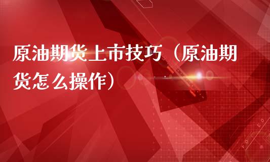 原油期货上市技巧（原油期货怎么操作）_https://www.kuaijiepai.net_国际期货_第1张