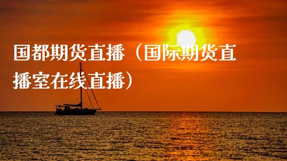 国都期货直播（国际期货直播室在线直播）_https://www.kuaijiepai.net_期货在线_第1张