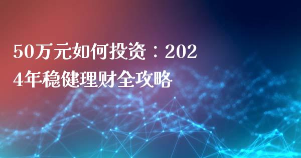 50万元如何投资：2024年稳健理财全攻略_https://www.kuaijiepai.net_期货资讯_第1张
