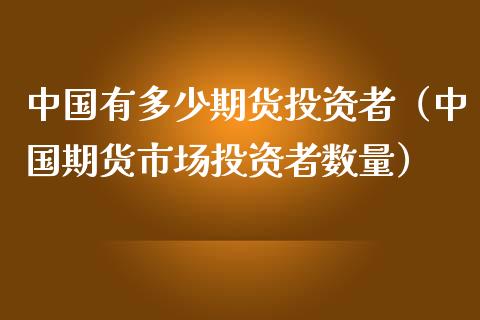 中国有多少期货投资者（中国期货市场投资者数量）_https://www.kuaijiepai.net_国际期货_第1张