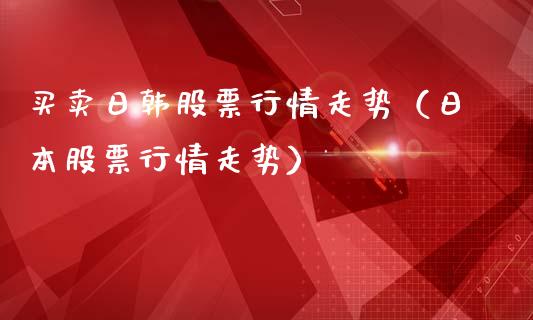 买卖日韩股票行情走势（日本股票行情走势）_https://www.kuaijiepai.net_股票理论_第1张