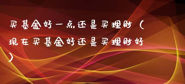 买基金好一点还是买理财（现在买基金好还是买理财好）_https://www.kuaijiepai.net_期货理财_第1张