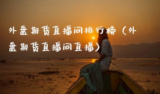 外盘期货直播间排行榜（外盘期货直播间直播）_https://www.kuaijiepai.net_期货在线_第1张