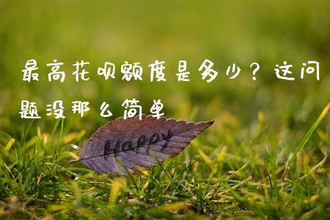 最高花呗额度是多少？这问题没那么简单_https://www.kuaijiepai.net_期货在线_第1张