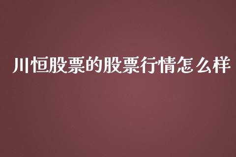 川恒股票的股票行情怎么样_https://www.kuaijiepai.net_股票理论_第1张