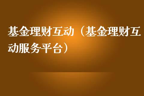 基金理财互动（基金理财互动服务平台）_https://www.kuaijiepai.net_期货理财_第1张