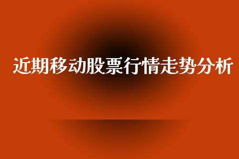 近期移动股票行情走势分析_https://www.kuaijiepai.net_股票理论_第1张