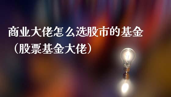 商业大佬怎么选股市的基金（股票基金大佬）_https://www.kuaijiepai.net_投资理财_第1张