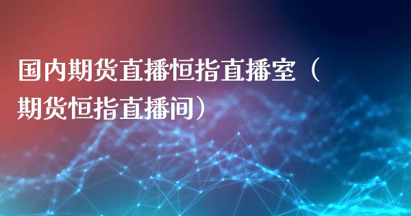 国内期货直播恒指直播室（期货恒指直播间）_https://www.kuaijiepai.net_期货在线_第1张