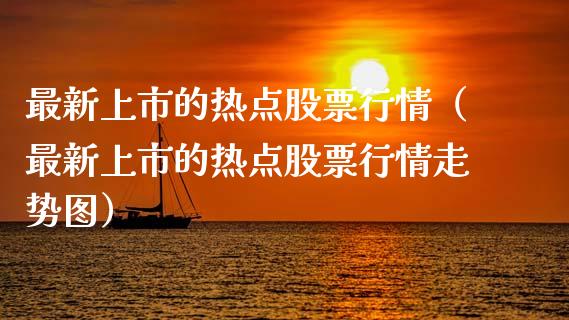 最新上市的热点股票行情（最新上市的热点股票行情走势图）_https://www.kuaijiepai.net_国际股建_第1张