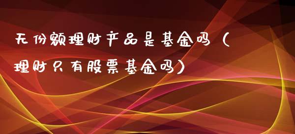 无份额理财产品是基金吗（理财只有股票基金吗）_https://www.kuaijiepai.net_期货理财_第1张