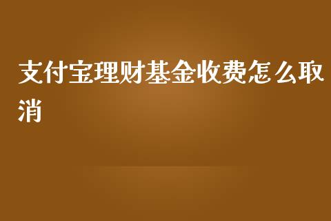 支付宝理财基金收费怎么取消_https://www.kuaijiepai.net_期货理财_第1张