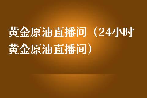 黄金原油直播间（24小时黄金原油直播间）_https://www.kuaijiepai.net_期货在线_第1张