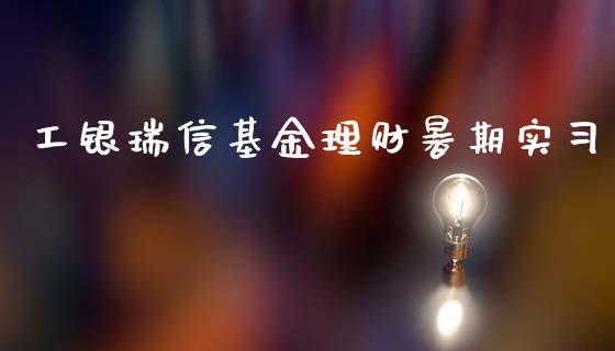 工银瑞信基金理财暑期实习_https://www.kuaijiepai.net_投资理财_第1张