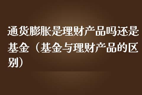 通货膨胀是理财产品吗还是基金（基金与理财产品的区别）_https://www.kuaijiepai.net_投资理财_第1张