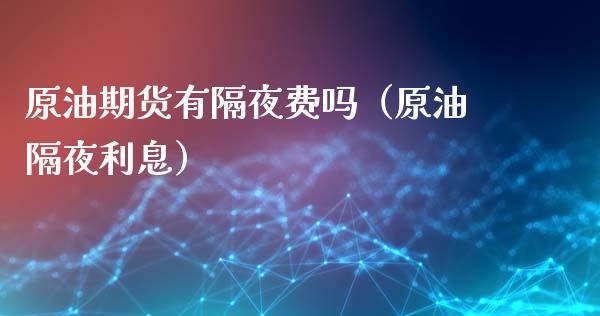 原油期货有隔夜费吗（原油隔夜利息）_https://www.kuaijiepai.net_国际期货_第1张