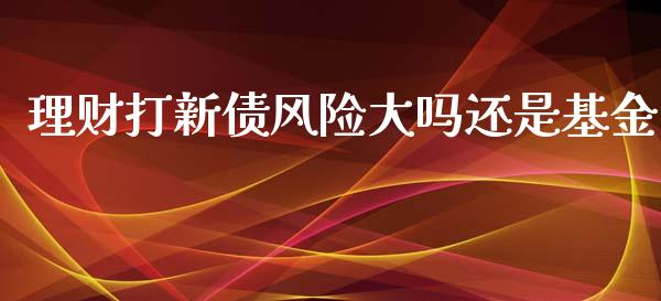 理财打新债风险大吗还是基金_https://www.kuaijiepai.net_投资理财_第1张