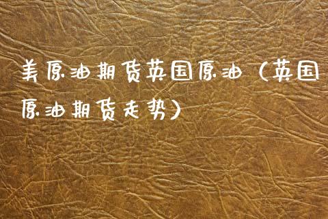 美原油期货英国原油（英国原油期货走势）_https://www.kuaijiepai.net_国际期货_第1张
