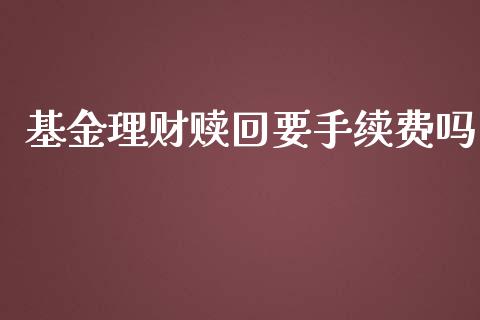 基金理财赎回要手续费吗_https://www.kuaijiepai.net_投资理财_第1张